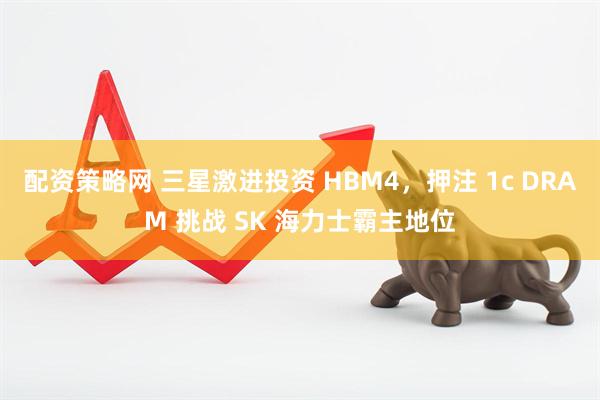 配资策略网 三星激进投资 HBM4，押注 1c DRAM 挑战 SK 海力士霸主地位