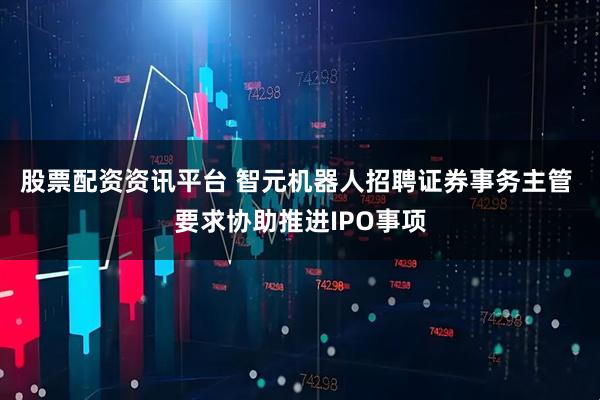 股票配资资讯平台 智元机器人招聘证券事务主管 要求协助推进IPO事项