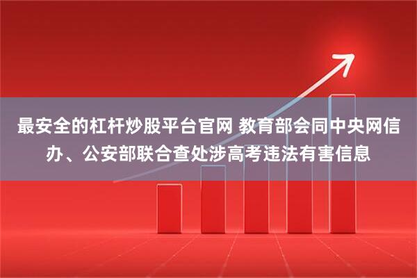 最安全的杠杆炒股平台官网 教育部会同中央网信办、公安部联合查处涉高考违法有害信息