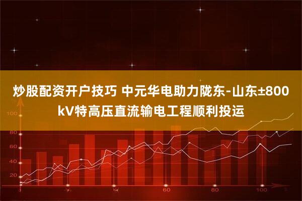 炒股配资开户技巧 中元华电助力陇东-山东±800kV特高压直流输电工程顺利投运
