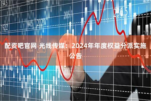 配资吧官网 光线传媒：2024年年度权益分派实施公告