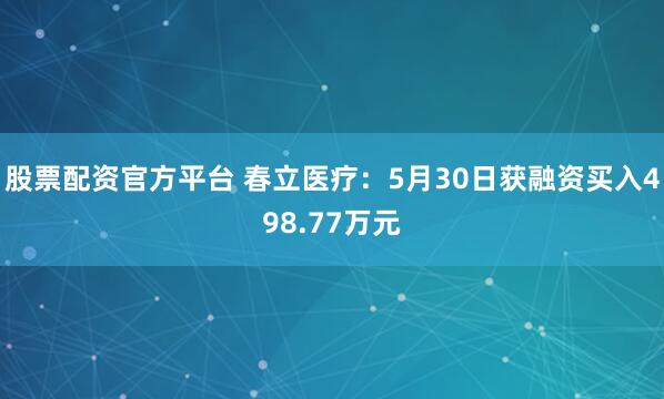 股票配资官方平台 春立医疗：5月30日获融资买入498.77万元