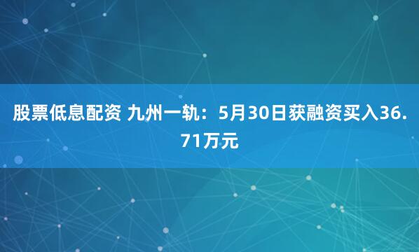股票低息配资 九州一轨：5月30日获融资买入36.71万元