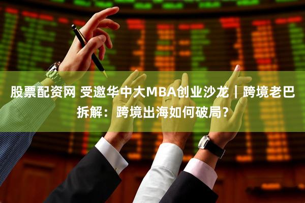 股票配资网 受邀华中大MBA创业沙龙｜跨境老巴拆解：跨境出海如何破局？