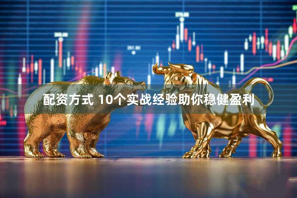 配资方式 10个实战经验助你稳健盈利