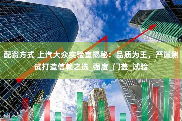 配资方式 上汽大众实验室揭秘：品质为王，严谨测试打造信赖之选_强度_门盖_试验