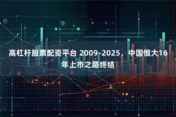 高杠杆股票配资平台 2009-2025，中国恒大16年上市之路终结