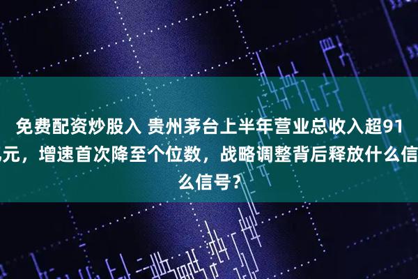 免费配资炒股入 贵州茅台上半年营业总收入超910亿元，增速首次降至个位数，战略调整背后释放什么信号？
