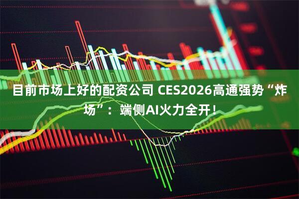 目前市场上好的配资公司 CES2026高通强势“炸场”：端侧AI火力全开！