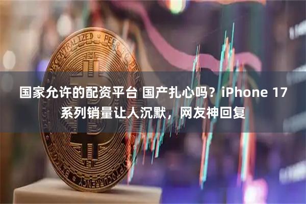 国家允许的配资平台 国产扎心吗？iPhone 17系列销量让人沉默，网友神回复