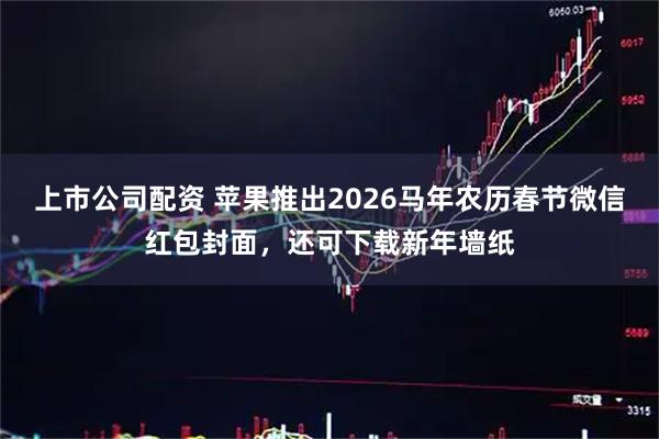 上市公司配资 苹果推出2026马年农历春节微信红包封面，还可下载新年墙纸