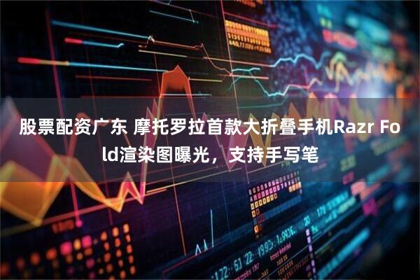 股票配资广东 摩托罗拉首款大折叠手机Razr Fold渲染图曝光，支持手写笔
