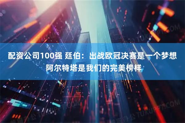 配资公司100强 廷伯：出战欧冠决赛是一个梦想 阿尔特塔是我们的完美榜样