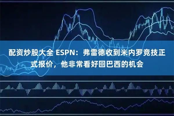 配资炒股大全 ESPN：弗雷德收到米内罗竞技正式报价，他非常看好回巴西的机会