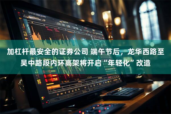 加杠杆最安全的证券公司 端午节后，龙华西路至吴中路段内环高架将开启“年轻化”改造