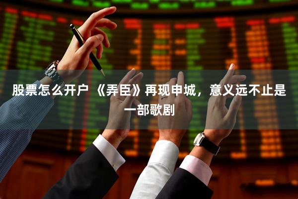 股票怎么开户 《弄臣》再现申城，意义远不止是一部歌剧