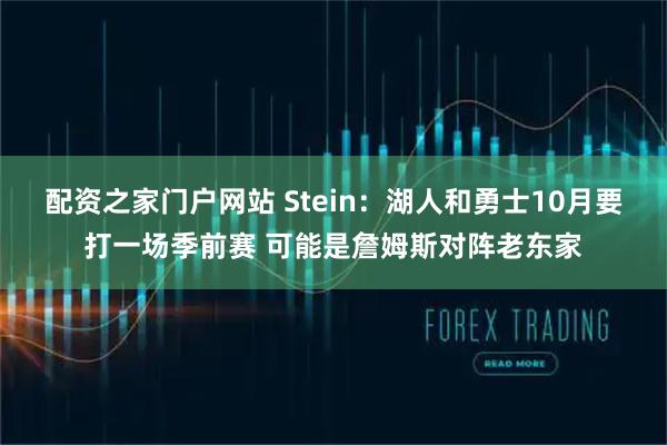 配资之家门户网站 Stein：湖人和勇士10月要打一场季前赛 可能是詹姆斯对阵老东家