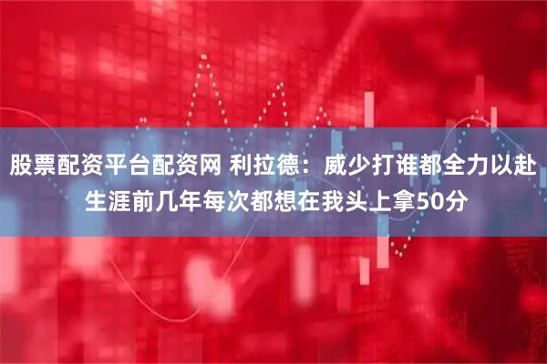 股票配资平台配资网 利拉德：威少打谁都全力以赴 生涯前几年每次都想在我头上拿50分