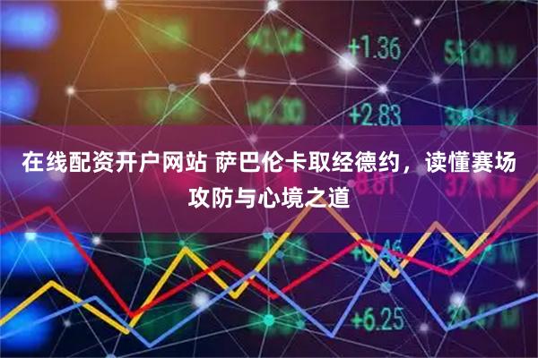 在线配资开户网站 萨巴伦卡取经德约，读懂赛场攻防与心境之道