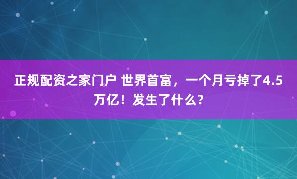 正规配资之家门户 世界首富，一个月亏掉了4.5万亿！发生了什么？