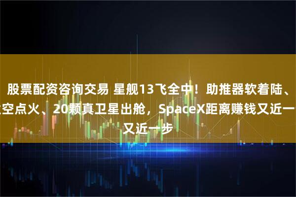 股票配资咨询交易 星舰13飞全中！助推器软着陆、太空点火、20颗真卫星出舱，SpaceX距离赚钱又近一步