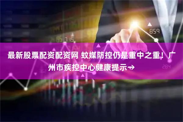 最新股票配资配资网 蚊媒防控仍是重中之重！广州市疾控中心健康提示→